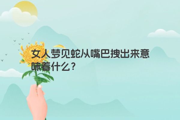 女人梦见蛇从嘴巴拽出来意味着什么？