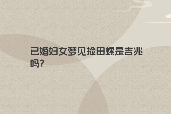 已婚妇女梦见捡田螺是吉兆吗？