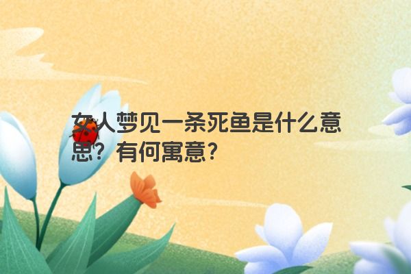 女人梦见一条死鱼是什么意思？有何寓意？