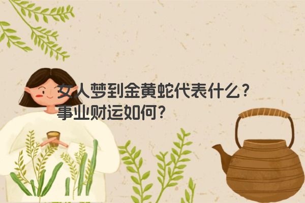 女人梦到金黄蛇代表什么？事业财运如何？