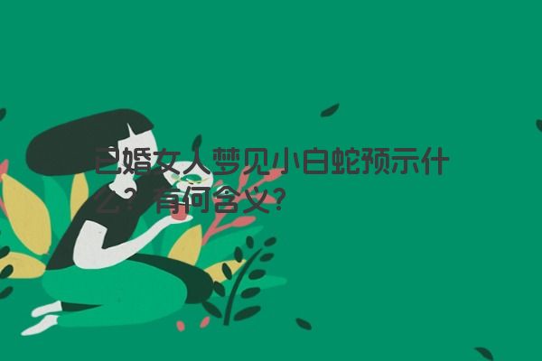 已婚女人梦见小白蛇预示什么？有何含义？