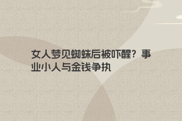 女人梦见蜘蛛后被吓醒？事业小人与金钱争执