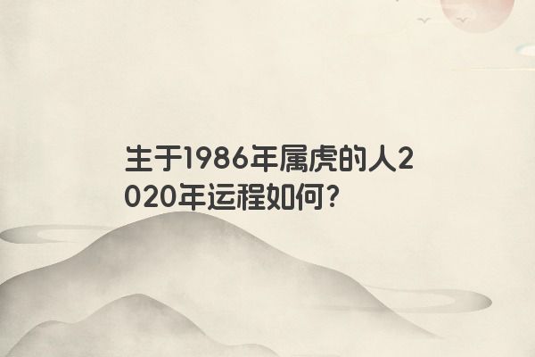 生于1986年属虎的人2020年运程如何？