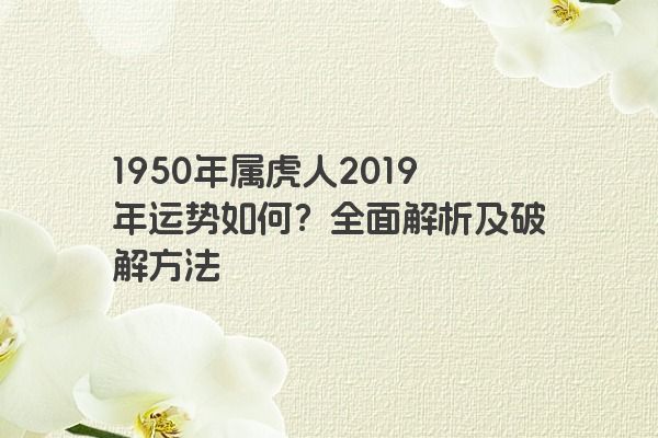 1950年属虎人2019年运势如何？全面解析及破解方法