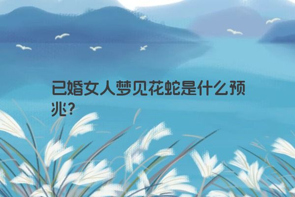 已婚女人梦见花蛇是什么预兆？