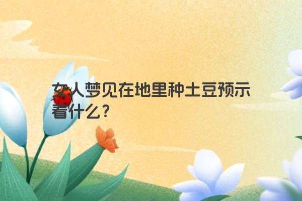 女人梦见在地里种土豆预示着什么？