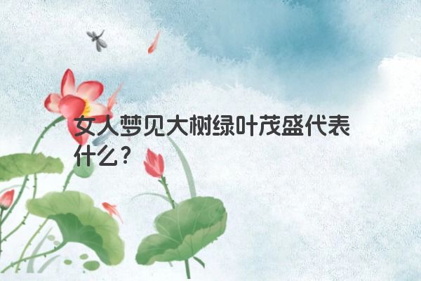 女人梦见大树绿叶茂盛代表什么？