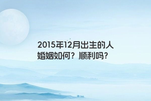 2015年12月出生的人婚姻如何？顺利吗？