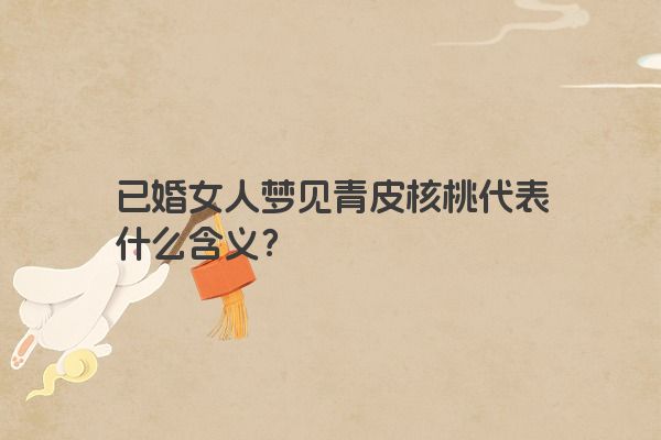 已婚女人梦见青皮核桃代表什么含义？