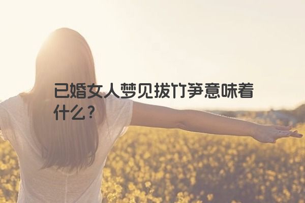 已婚女人梦见拔竹笋意味着什么？