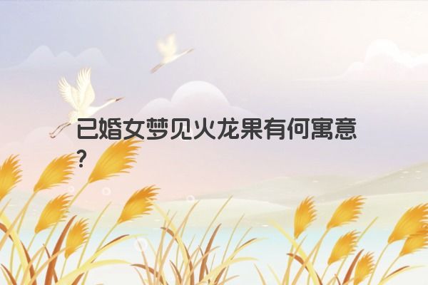 已婚女梦见火龙果有何寓意？