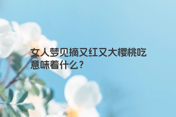 女人梦见摘又红又大樱桃吃意味着什么？