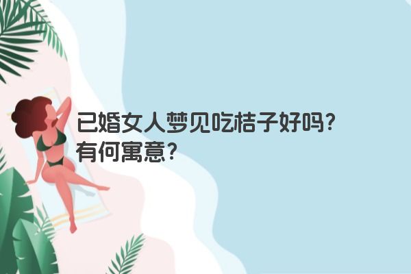 已婚女人梦见吃桔子好吗？有何寓意？