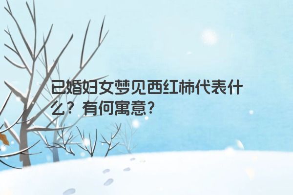 已婚妇女梦见西红柿代表什么？有何寓意？