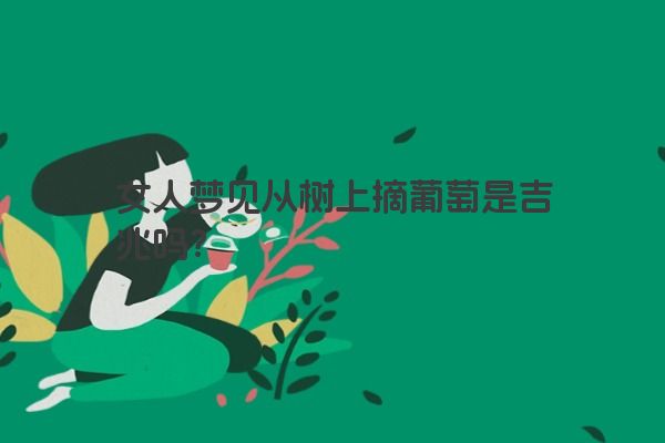 女人梦见从树上摘葡萄是吉兆吗？