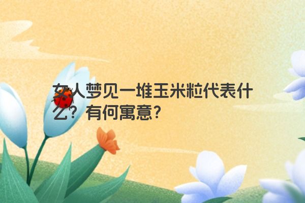 女人梦见一堆玉米粒代表什么？有何寓意？