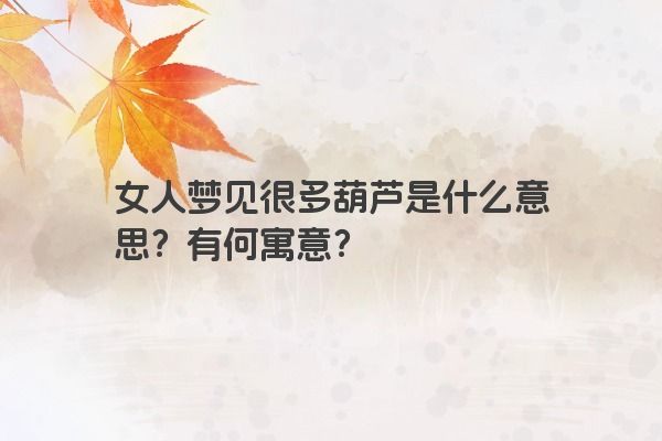 女人梦见很多葫芦是什么意思？有何寓意？