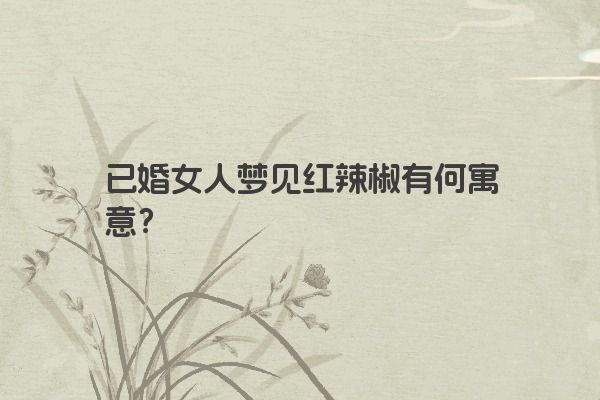 已婚女人梦见红辣椒有何寓意？