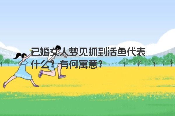 已婚女人梦见抓到活鱼代表什么？有何寓意？