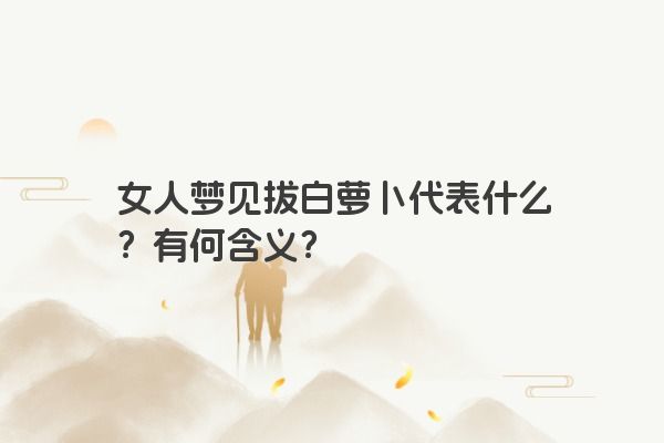 女人梦见拔白萝卜代表什么？有何含义？