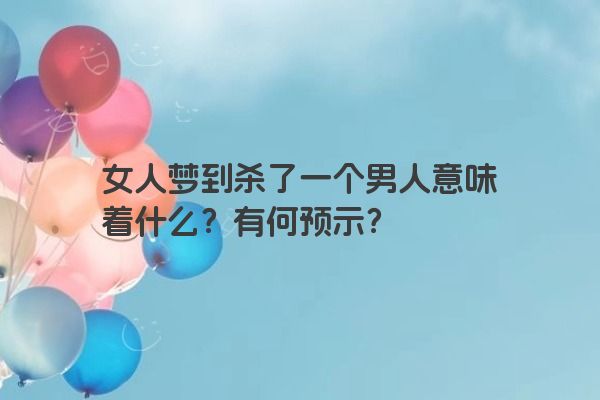 女人梦到杀了一个男人意味着什么？有何预示？