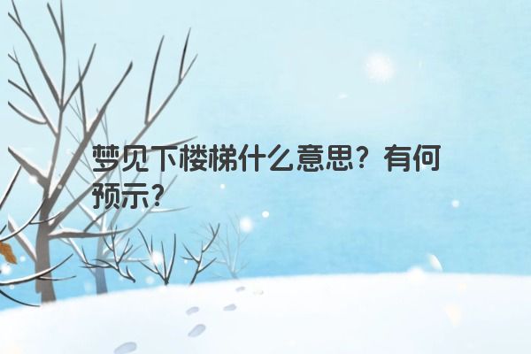 梦见下楼梯什么意思？有何预示？