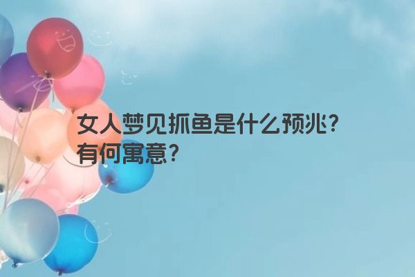 女人梦见抓鱼是什么预兆？有何寓意？