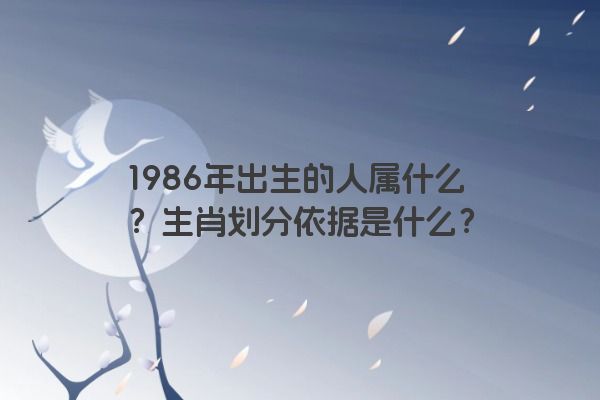 1986年出生的人属什么？生肖划分依据是什么？