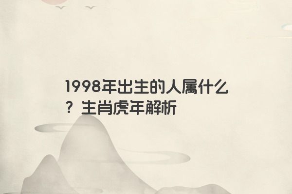 1998年出生的人属什么？生肖虎年解析