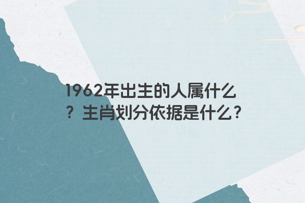 1962年出生的人属什么？生肖划分依据是什么？