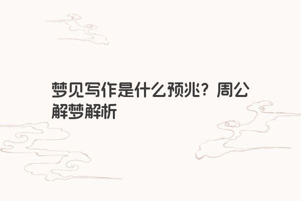 梦见写作是什么预兆？周公解梦解析