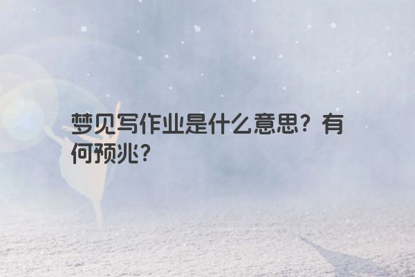 梦见写作业是什么意思？有何预兆？
