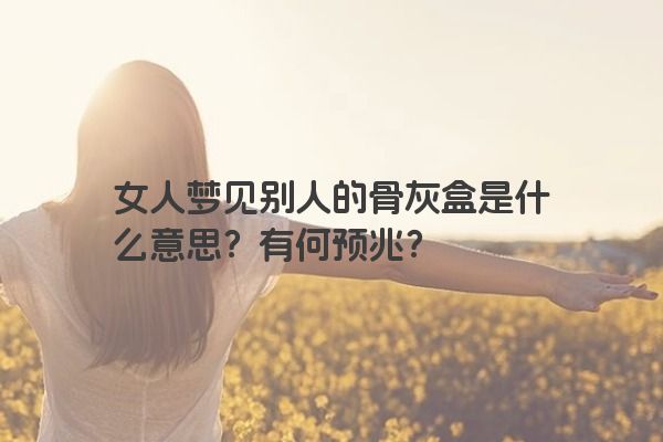 女人梦见别人的骨灰盒是什么意思？有何预兆？