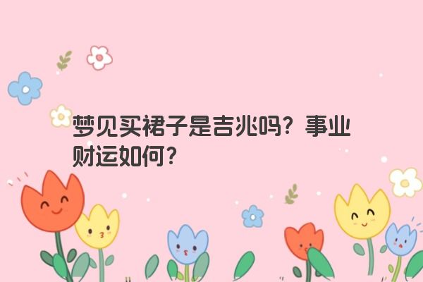 梦见买裙子是吉兆吗？事业财运如何？