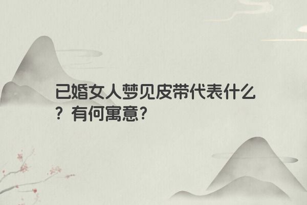 已婚女人梦见皮带代表什么？有何寓意？