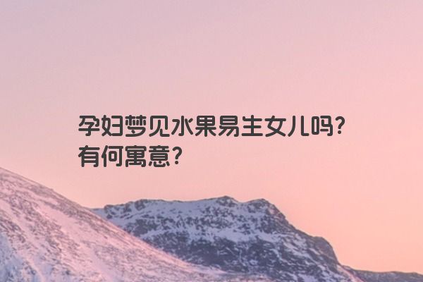 孕妇梦见水果易生女儿吗？有何寓意？