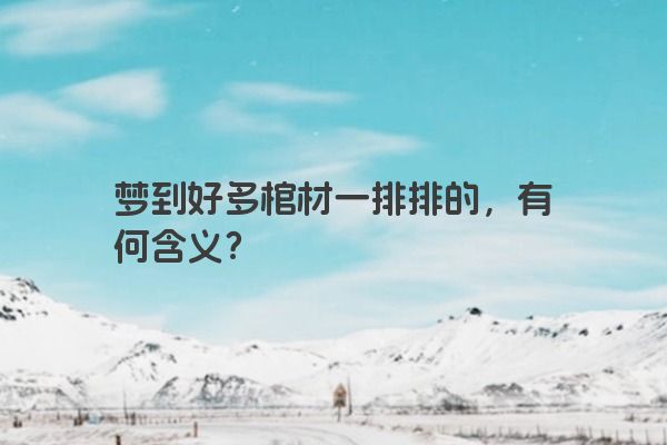 梦到好多棺材一排排的，有何含义？