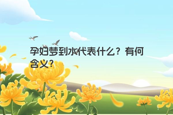 孕妇梦到水代表什么？有何含义？