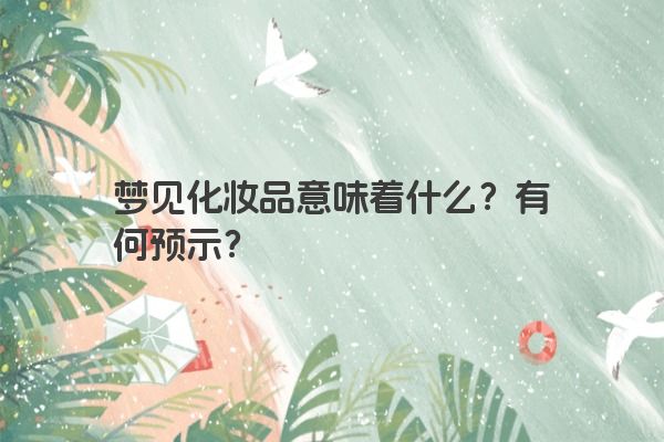 梦见化妆品意味着什么？有何预示？