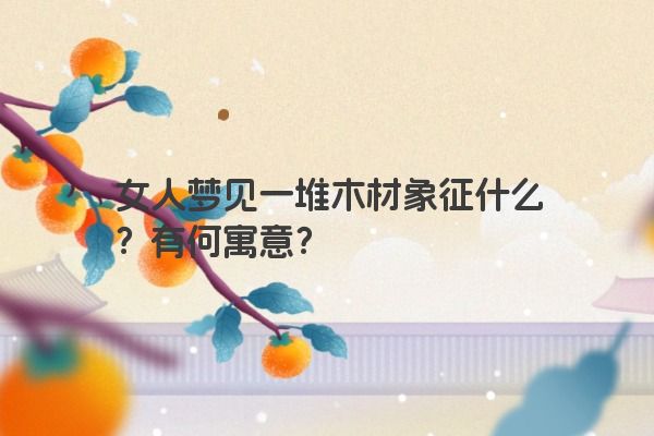 女人梦见一堆木材象征什么？有何寓意？