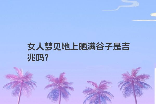 女人梦见地上晒满谷子是吉兆吗？