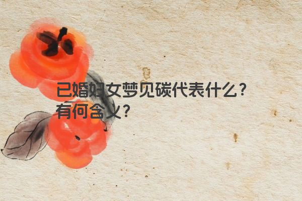 已婚妇女梦见碳代表什么？有何含义？