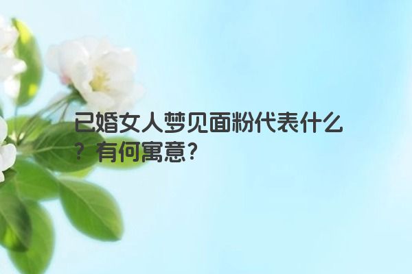 已婚女人梦见面粉代表什么？有何寓意？