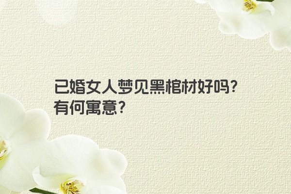 已婚女人梦见黑棺材好吗？有何寓意？