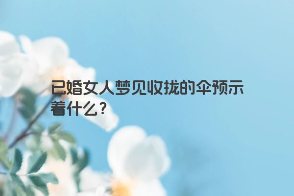 已婚女人梦见收拢的伞预示着什么？