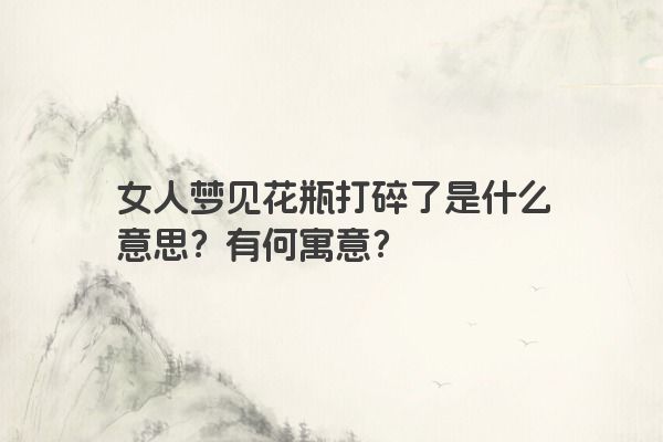 女人梦见花瓶打碎了是什么意思？有何寓意？