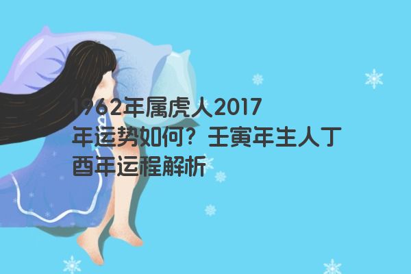 1962年属虎人2017年运势如何？壬寅年生人丁酉年运程解析