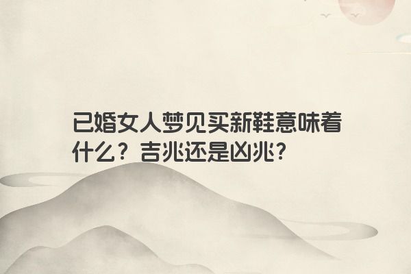 已婚女人梦见买新鞋意味着什么？吉兆还是凶兆？