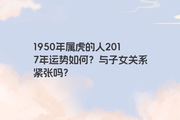 1950年属虎的人2017年运势如何？与子女关系紧张吗？