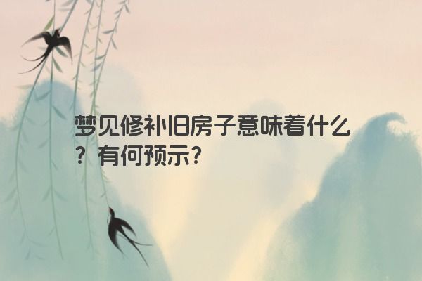 梦见修补旧房子意味着什么？有何预示？